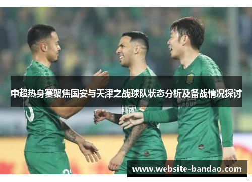 中超热身赛聚焦国安与天津之战球队状态分析及备战情况探讨