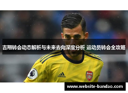吉翔转会动态解析与未来去向深度分析 运动员转会全攻略