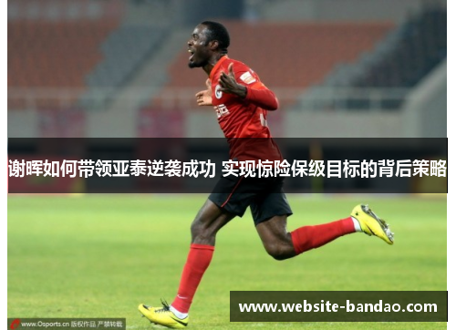 谢晖如何带领亚泰逆袭成功 实现惊险保级目标的背后策略