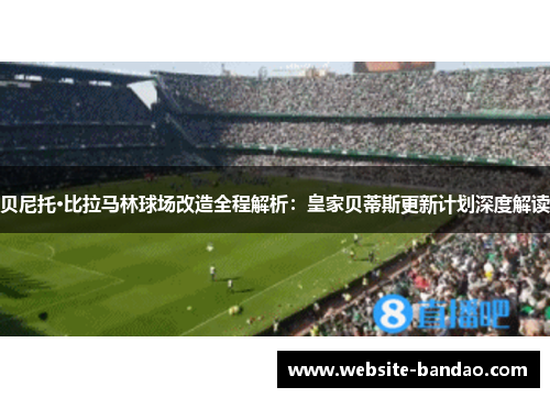 贝尼托·比拉马林球场改造全程解析：皇家贝蒂斯更新计划深度解读